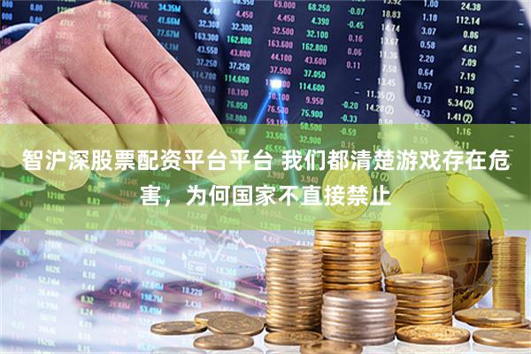 智沪深股票配资平台平台 我们都清楚游戏存在危害，为何国家不直接禁止