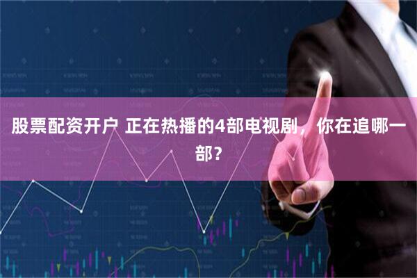 股票配资开户 正在热播的4部电视剧，你在追哪一部？