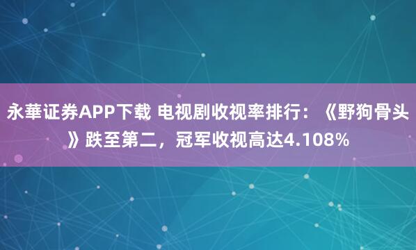 永華证券APP下载 电视剧收视率排行：《野狗骨头》跌至第二，冠军收视高达4.108%